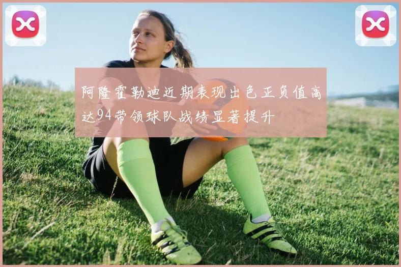 阿隆霍勒迪近期表现出色正负值高达94带领球队战绩显著提升