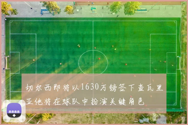 切尔西即将以1630万镑签下查瓦里亚他将在球队中扮演关键角色