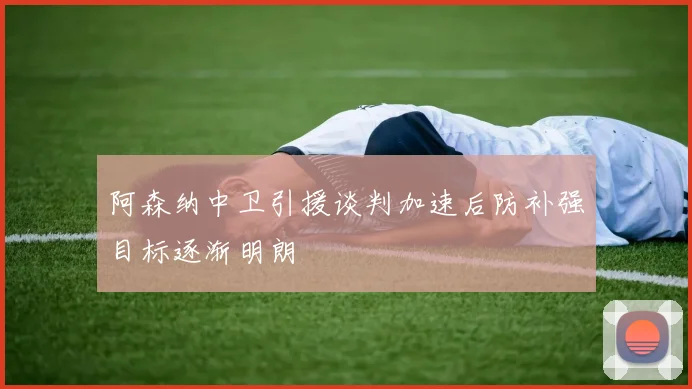 阿森纳中卫引援谈判加速后防补强目标逐渐明朗